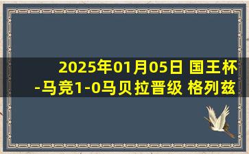 2025年01月05日 国王杯-马竞1-0马贝拉晋级 格列兹曼制胜杜月徵替补登场10分钟